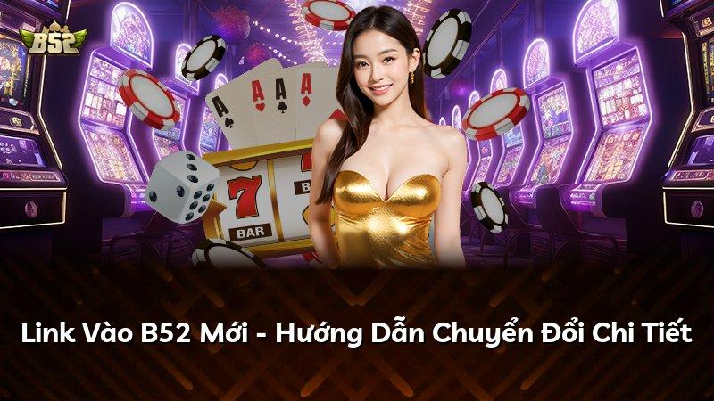 Link Vào B52 Mới - Hướng Dẫn Chuyển Đổi Chi Tiết